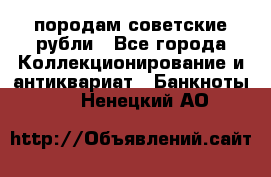 породам советские рубли - Все города Коллекционирование и антиквариат » Банкноты   . Ненецкий АО